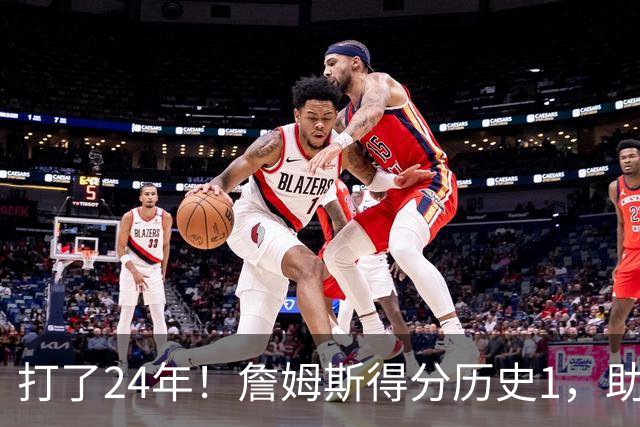 打了24年！詹姆斯得分历史1，助攻历史第4，那篮板盖帽和抢断呢？