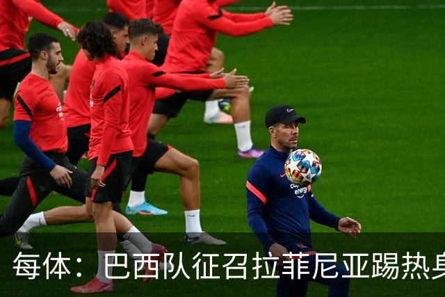 每体：巴西队征召拉菲尼亚踢热身赛，巴萨担忧其再受伤