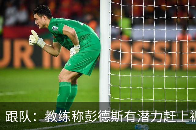 跟队：教练称彭德斯有潜力赶上裤袜，裤袜也对其能力印象深刻